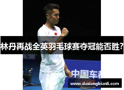 林丹再战全英羽毛球赛夺冠能否胜？