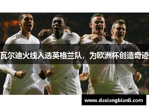 瓦尔迪火线入选英格兰队，为欧洲杯创造奇迹