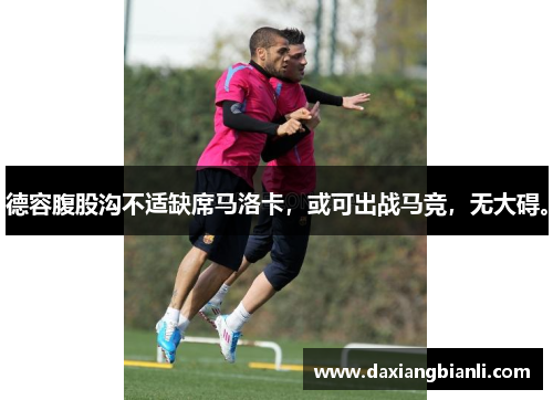 德容腹股沟不适缺席马洛卡，或可出战马竞，无大碍。